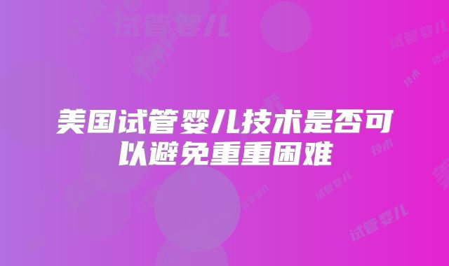 美国试管婴儿技术是否可以避免重重困难