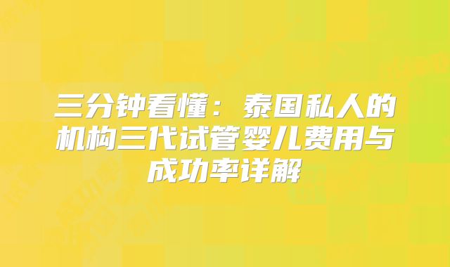 三分钟看懂：泰国私人的机构三代试管婴儿费用与成功率详解