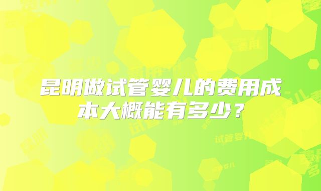 昆明做试管婴儿的费用成本大概能有多少?