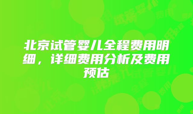 北京试管婴儿全程费用明细,详细费用分析及费用预估