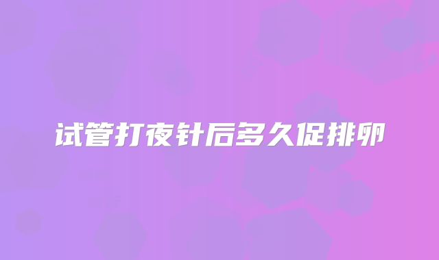 试管打夜针后多久促排卵