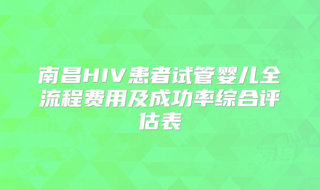 南昌HIV患者试管婴儿全流程费用及成功率综合评估表