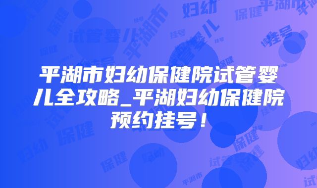 平湖市妇幼保健院试管婴儿全攻略_平湖妇幼保健院预约挂号！