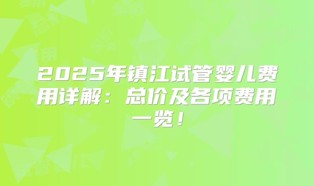 2025年镇江试管婴儿费用详解：总价及各项费用一览！