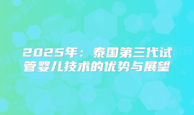 2025年：泰国第三代试管婴儿技术的优势与展望