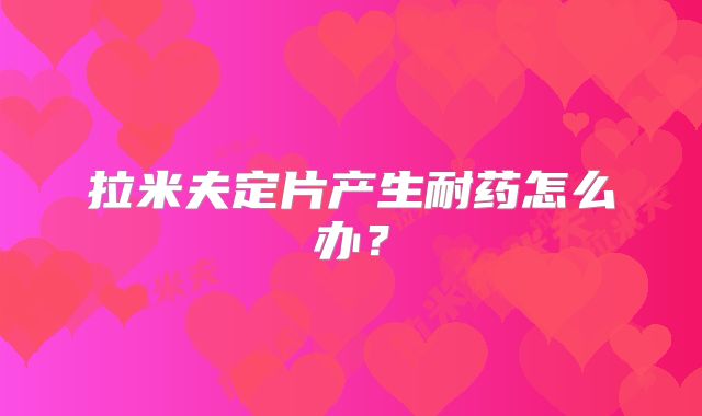 拉米夫定片产生耐药怎么办?