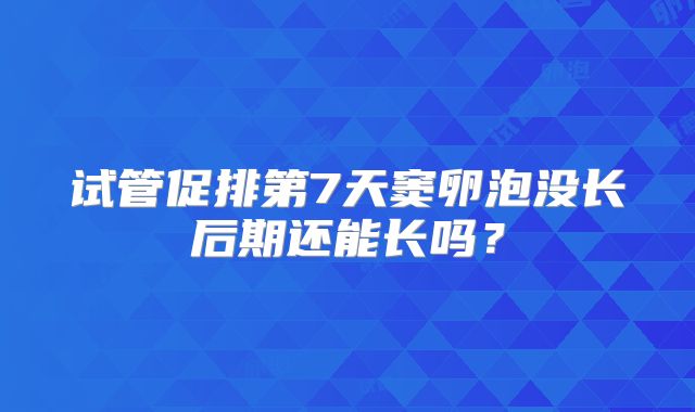 试管促排第7天窦卵泡没长后期还能长吗?