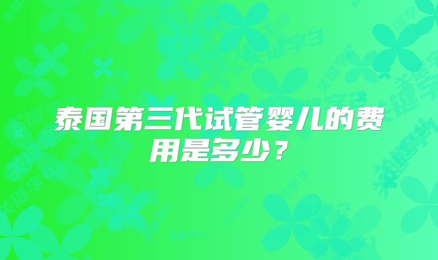 泰国第三代试管婴儿的费用是多少？