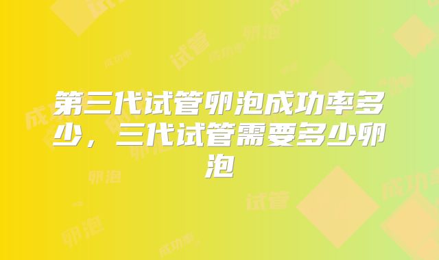 第三代试管卵泡成功率多少，三代试管需要多少卵泡