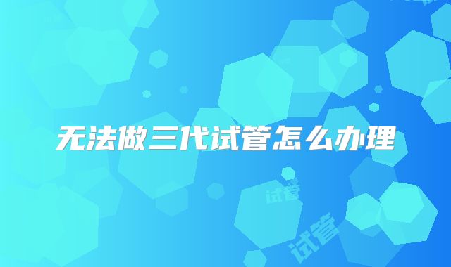 无法做三代试管怎么办理