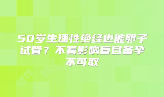 50岁生理性绝经也能卵子试管？不看影响盲目备孕不可取