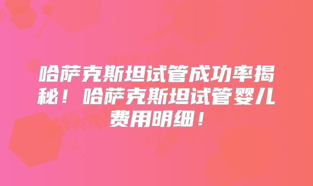 哈萨克斯坦试管成功率揭秘！哈萨克斯坦试管婴儿费用明细！