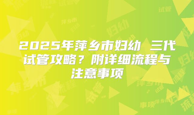 2025年萍乡市妇幼 三代试管攻略？附详细流程与注意事项