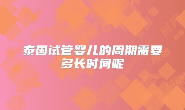 泰国试管婴儿的周期需要多长时间呢