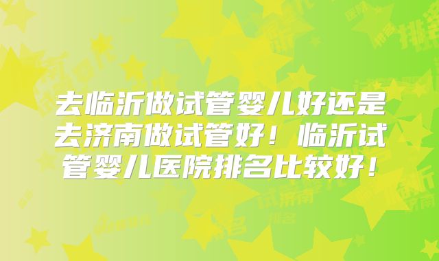 去临沂做试管婴儿好还是去济南做试管好!临沂试管婴儿医院排名比较好!