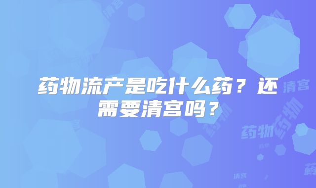药物流产是吃什么药？还需要清宫吗？