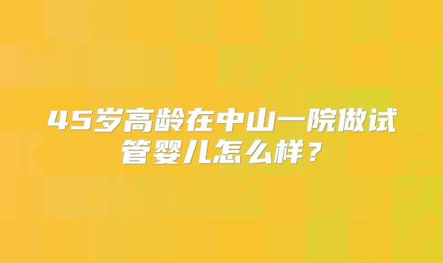 45岁高龄在中山一院做试管婴儿怎么样？