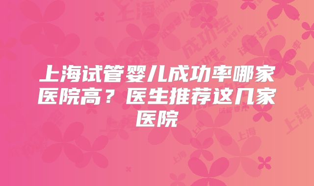 上海试管婴儿成功率哪家医院高？医生推荐这几家医院