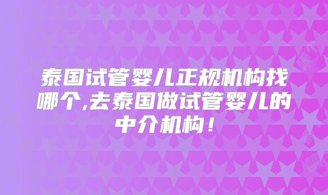 泰国试管婴儿正规机构找哪个,去泰国做试管婴儿的中介机构!