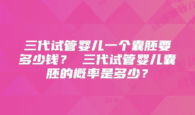 三代试管婴儿一个囊胚要多少钱？ 三代试管婴儿囊胚的概率是多少？