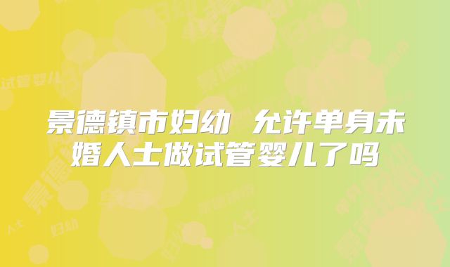 景德镇市妇幼 允许单身未婚人士做试管婴儿了吗