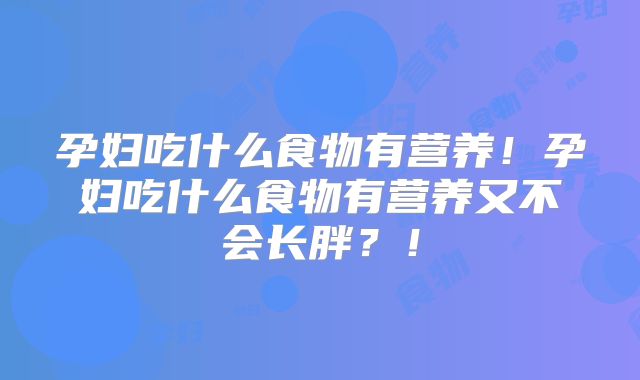 孕妇吃什么食物有营养!孕妇吃什么食物有营养又不会长胖?!