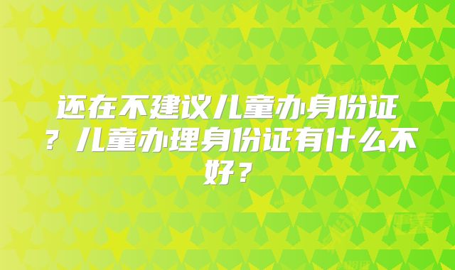 还在不建议儿童办身份证?儿童办理身份证有什么不好?