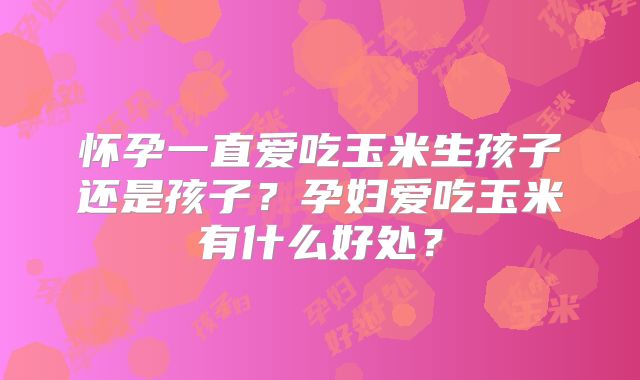 怀孕一直爱吃玉米生孩子还是孩子?孕妇爱吃玉米有什么好处?