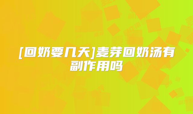 [回奶要几天]麦芽回奶汤有副作用吗