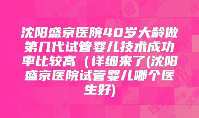 沈阳盛京医院40岁大龄做第几代试管婴儿技术成功率比较高（详细来了(沈阳盛京医院试管婴儿哪个医生好)