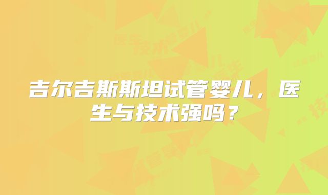 吉尔吉斯斯坦试管婴儿，医生与技术强吗？