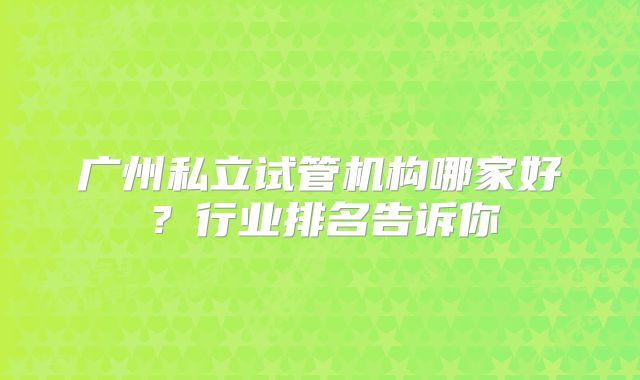 广州私立试管机构哪家好？行业排名告诉你