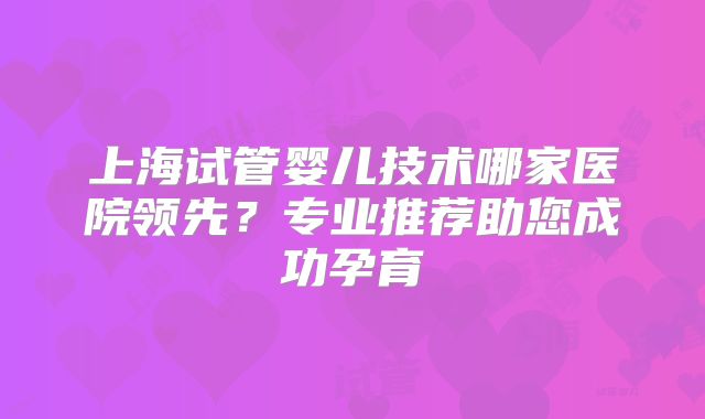 上海试管婴儿技术哪家医院领先？专业推荐助您成功孕育