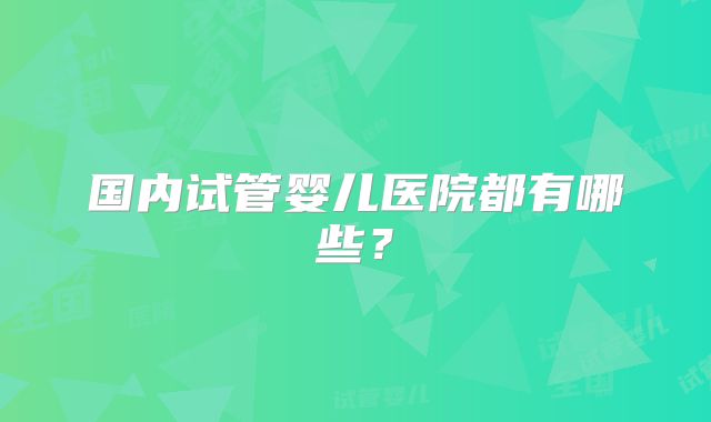 国内试管婴儿医院都有哪些？