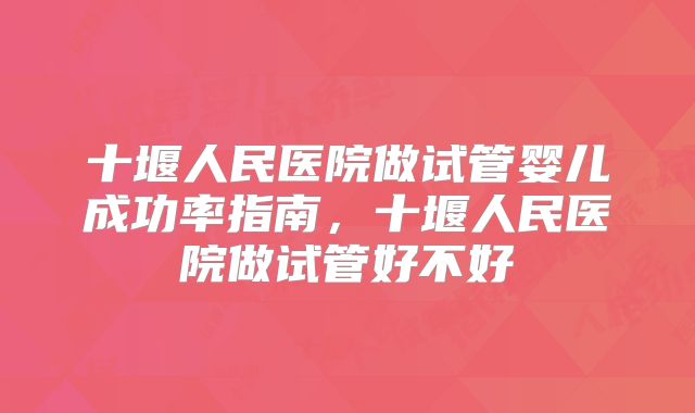 十堰人民医院做试管婴儿成功率指南，十堰人民医院做试管好不好