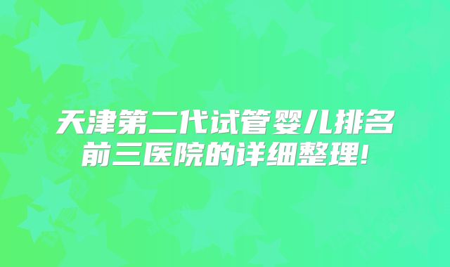 天津第二代试管婴儿排名前三医院的详细整理!