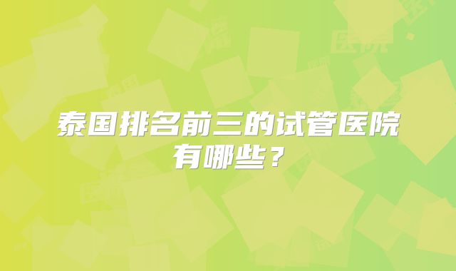 泰国排名前三的试管医院有哪些?