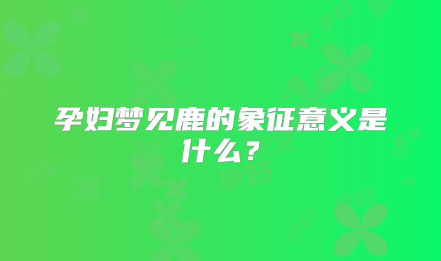 孕妇梦见鹿的象征意义是什么?