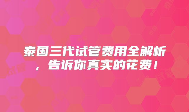 泰国三代试管费用全解析,告诉你真实的花费!