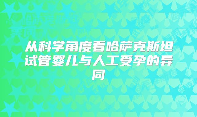 从科学角度看哈萨克斯坦试管婴儿与人工受孕的异同