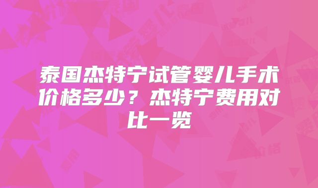 泰国杰特宁试管婴儿手术价格多少？杰特宁费用对比一览