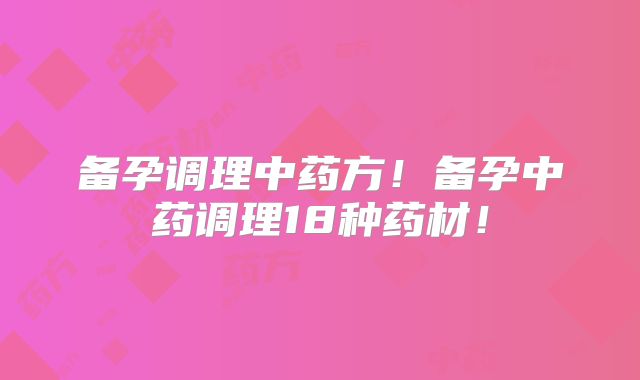 备孕调理中药方!备孕中药调理18种药材!