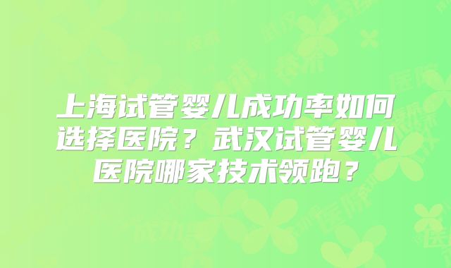 上海试管婴儿成功率如何选择医院?武汉试管婴儿医院哪家技术领跑?
