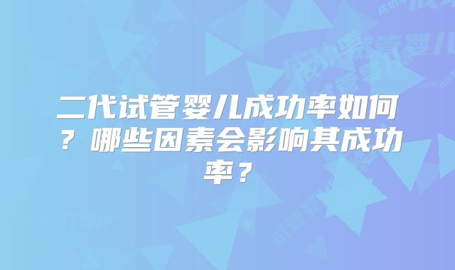 二代试管婴儿成功率如何？哪些因素会影响其成功率？