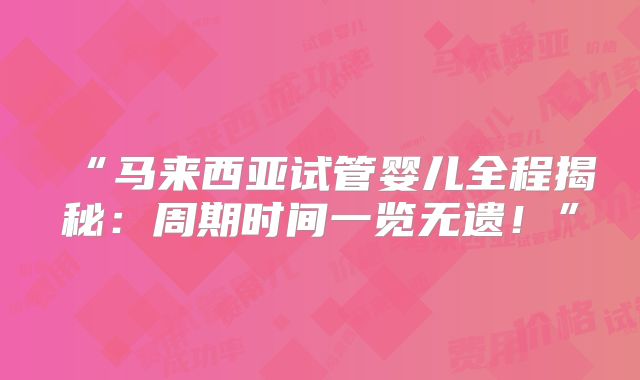 “马来西亚试管婴儿全程揭秘：周期时间一览无遗！”