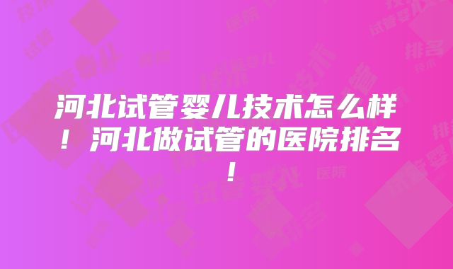 河北试管婴儿技术怎么样！河北做试管的医院排名！
