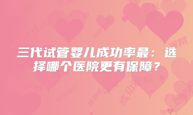 三代试管婴儿成功率最：选择哪个医院更有保障？