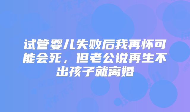 试管婴儿失败后我再怀可能会死，但老公说再生不出孩子就离婚