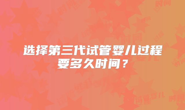 选择第三代试管婴儿过程要多久时间？