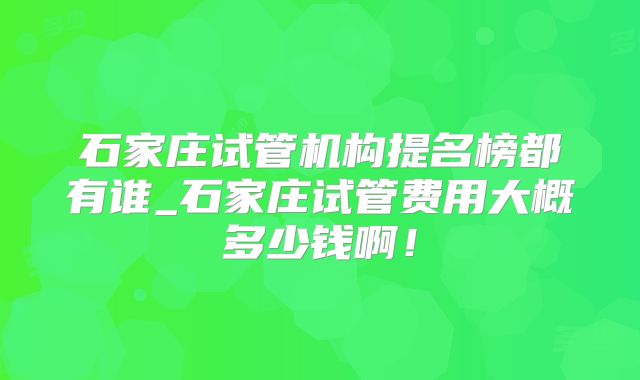石家庄试管机构提名榜都有谁_石家庄试管费用大概多少钱啊！